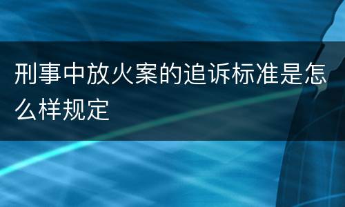 刑事中放火案的追诉标准是怎么样规定