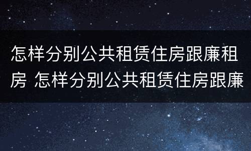 怎样分别公共租赁住房跟廉租房 怎样分别公共租赁住房跟廉租房呢