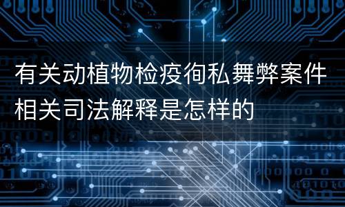 有关动植物检疫徇私舞弊案件相关司法解释是怎样的
