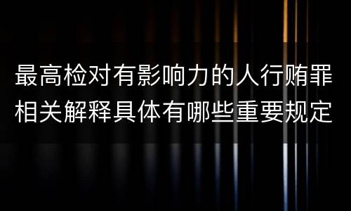 最高检对有影响力的人行贿罪相关解释具体有哪些重要规定