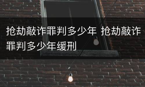 抢劫敲诈罪判多少年 抢劫敲诈罪判多少年缓刑