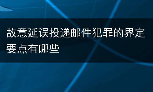 故意延误投递邮件犯罪的界定要点有哪些
