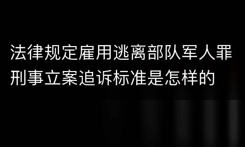 法律规定雇用逃离部队军人罪刑事立案追诉标准是怎样的
