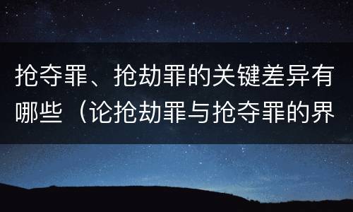 抢夺罪、抢劫罪的关键差异有哪些（论抢劫罪与抢夺罪的界限）