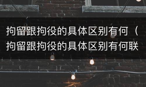 拘留跟拘役的具体区别有何（拘留跟拘役的具体区别有何联系）