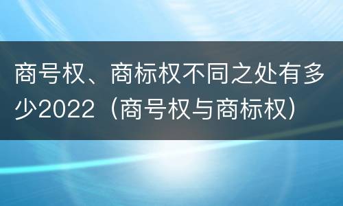 商号权、商标权不同之处有多少2022（商号权与商标权）