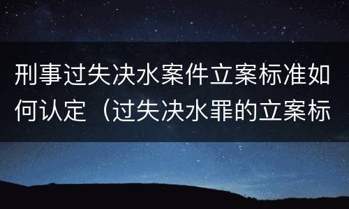 刑事过失决水案件立案标准如何认定（过失决水罪的立案标准）