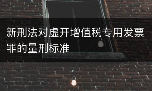 新刑法对虚开增值税专用发票罪的量刑标准