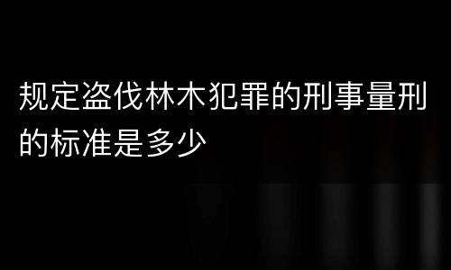 规定盗伐林木犯罪的刑事量刑的标准是多少