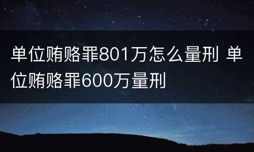 单位贿赂罪801万怎么量刑 单位贿赂罪600万量刑