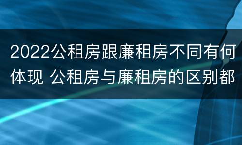 2022公租房跟廉租房不同有何体现 公租房与廉租房的区别都在此,别再搞错了!