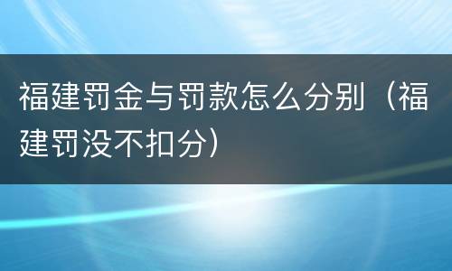 福建罚金与罚款怎么分别（福建罚没不扣分）