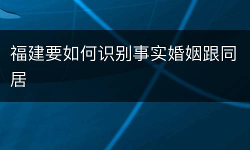 福建要如何识别事实婚姻跟同居