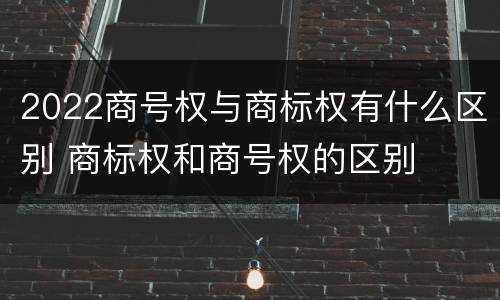 2022商号权与商标权有什么区别 商标权和商号权的区别