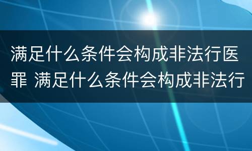 满足什么条件会构成非法行医罪 满足什么条件会构成非法行医罪呢