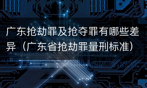 广东抢劫罪及抢夺罪有哪些差异（广东省抢劫罪量刑标准）