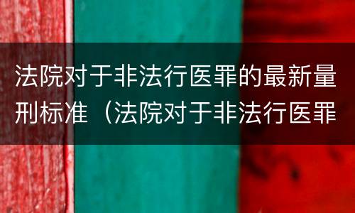 法院对于非法行医罪的最新量刑标准（法院对于非法行医罪的最新量刑标准是多少）