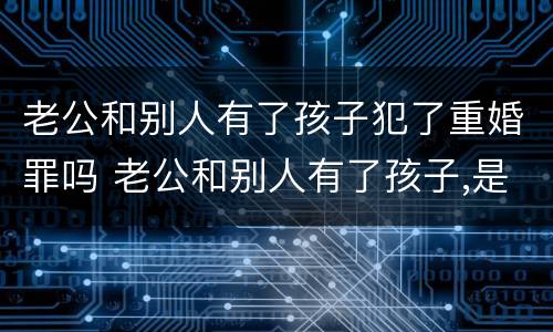老公和别人有了孩子犯了重婚罪吗 老公和别人有了孩子,是犯了重婚罪吗