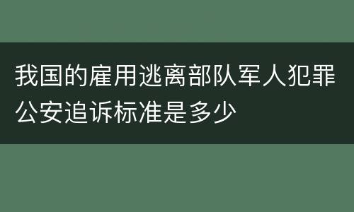 我国的雇用逃离部队军人犯罪公安追诉标准是多少