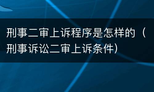 刑事二审上诉程序是怎样的（刑事诉讼二审上诉条件）