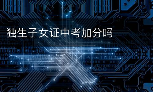 独生子女证中考加分吗