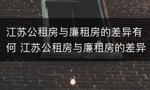 江苏公租房与廉租房的差异有何 江苏公租房与廉租房的差异有何影响