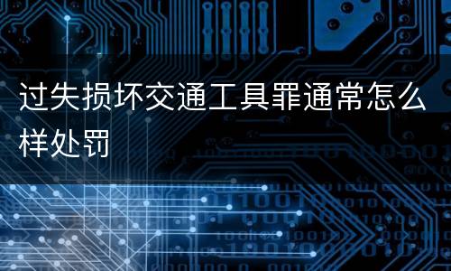 过失损坏交通工具罪通常怎么样处罚