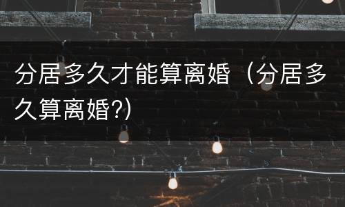 分居多久才能算离婚（分居多久算离婚?）