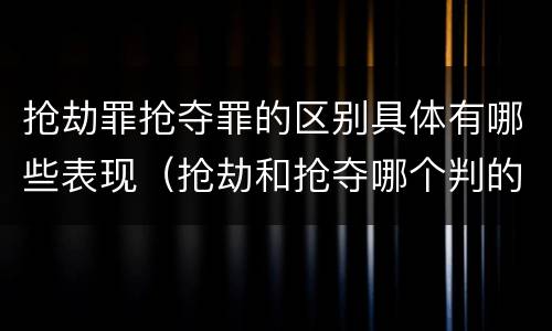抢劫罪抢夺罪的区别具体有哪些表现（抢劫和抢夺哪个判的重）