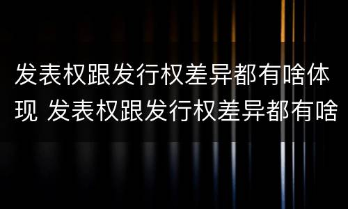 发表权跟发行权差异都有啥体现 发表权跟发行权差异都有啥体现呢