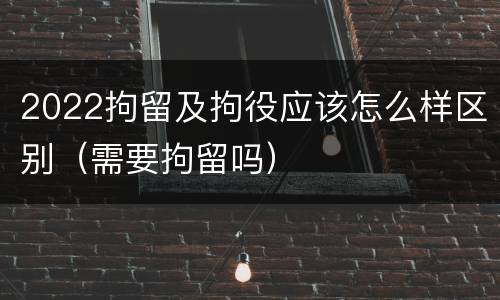 2022拘留及拘役应该怎么样区别（需要拘留吗）