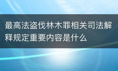 最高法盗伐林木罪相关司法解释规定重要内容是什么