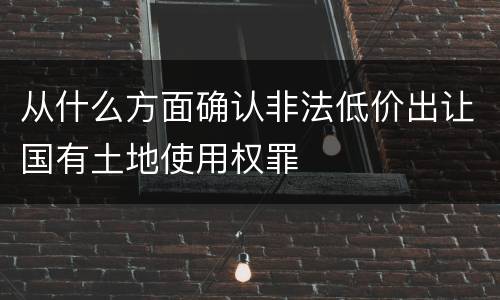 从什么方面确认非法低价出让国有土地使用权罪