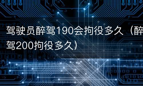 驾驶员醉驾190会拘役多久（醉驾200拘役多久）