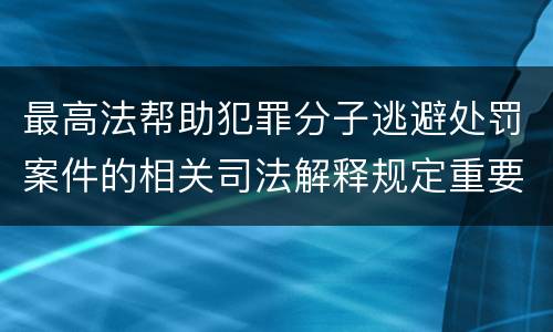 最高法帮助犯罪分子逃避处罚案件的相关司法解释规定重要内容包括什么