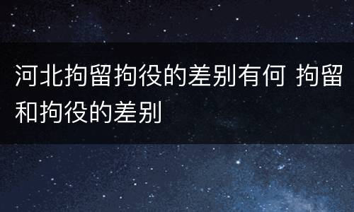河北拘留拘役的差别有何 拘留和拘役的差别