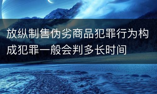 放纵制售伪劣商品犯罪行为构成犯罪一般会判多长时间