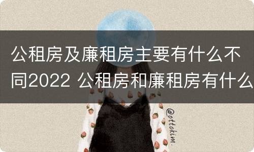 公租房及廉租房主要有什么不同2022 公租房和廉租房有什么区别?用户可以住一辈子吗?