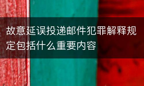 故意延误投递邮件犯罪解释规定包括什么重要内容