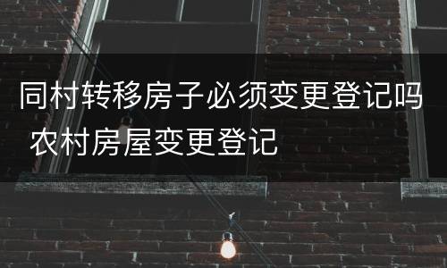 同村转移房子必须变更登记吗 农村房屋变更登记