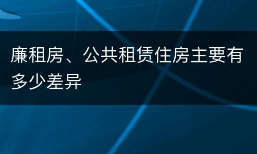 廉租房、公共租赁住房主要有多少差异