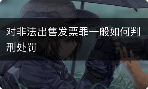 对非法出售发票罪一般如何判刑处罚