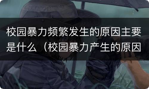校园暴力频繁发生的原因主要是什么（校园暴力产生的原因?）