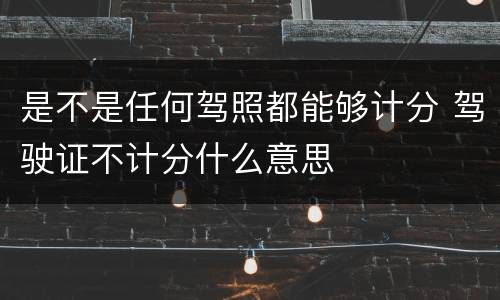 是不是任何驾照都能够计分 驾驶证不计分什么意思