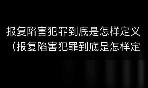 报复陷害犯罪到底是怎样定义（报复陷害犯罪到底是怎样定义的）