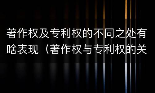 著作权及专利权的不同之处有啥表现（著作权与专利权的关系）