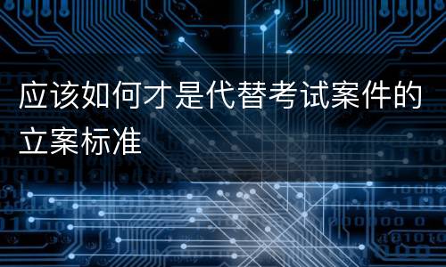 应该如何才是代替考试案件的立案标准