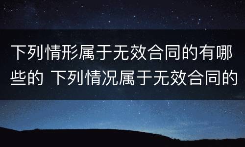 下列情形属于无效合同的有哪些的 下列情况属于无效合同的有