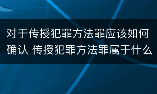 对于传授犯罪方法罪应该如何确认 传授犯罪方法罪属于什么罪