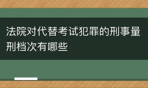 法院对代替考试犯罪的刑事量刑档次有哪些